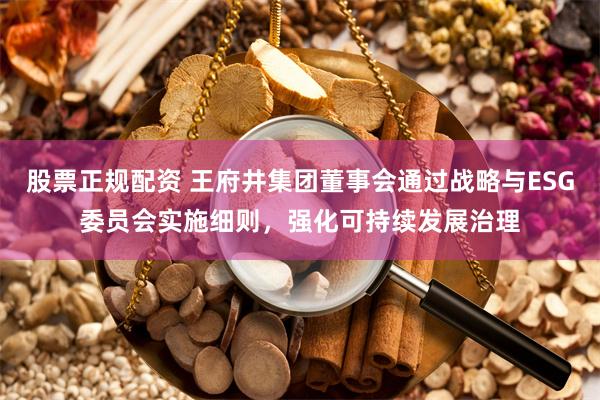 股票正规配资 王府井集团董事会通过战略与ESG委员会实施细则，强化可持续发展治理