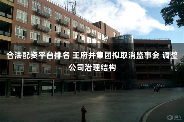 合法配资平台排名 王府井集团拟取消监事会 调整公司治理结构