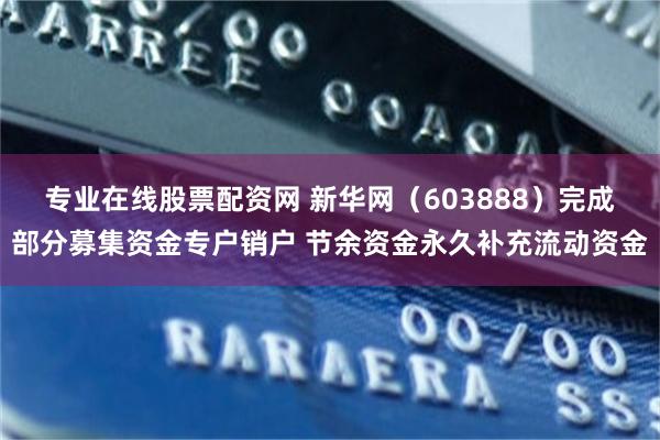 专业在线股票配资网 新华网（603888）完成部分募集资金专户销户 节余资金永久补充流动资金