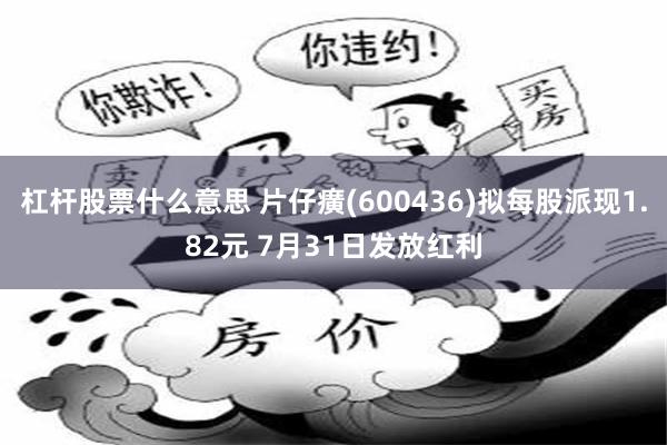 杠杆股票什么意思 片仔癀(600436)拟每股派现1.82元 7月31日发放红利