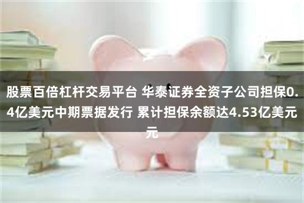 股票百倍杠杆交易平台 华泰证券全资子公司担保0.4亿美元中期票据发行 累计担保余额达4.53亿美元