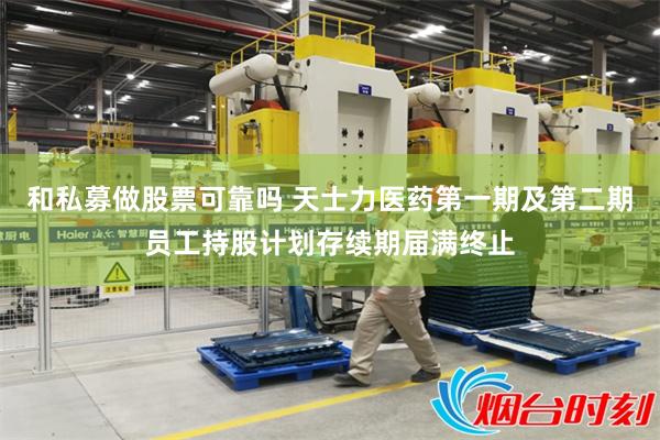 和私募做股票可靠吗 天士力医药第一期及第二期员工持股计划存续期届满终止