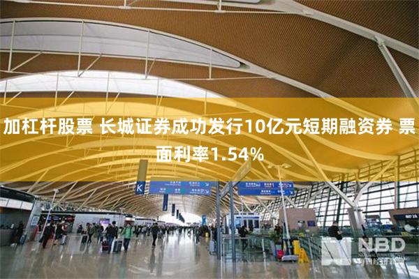 加杠杆股票 长城证券成功发行10亿元短期融资券 票面利率1.54%