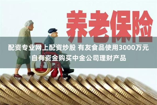 配资专业网上配资炒股 有友食品使用3000万元自有资金购买中金公司理财产品