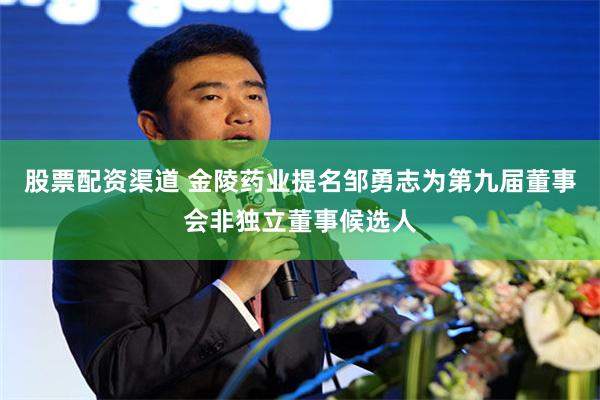 股票配资渠道 金陵药业提名邹勇志为第九届董事会非独立董事候选人