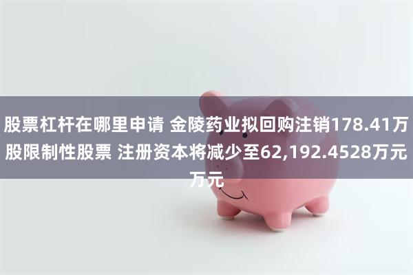 股票杠杆在哪里申请 金陵药业拟回购注销178.41万股限制性股票 注册资本将减少至62,192.4528万元