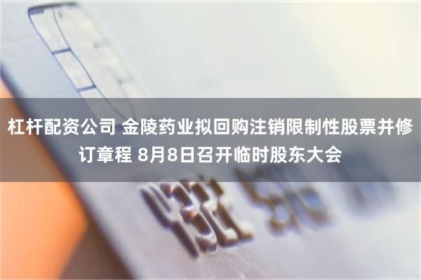 杠杆配资公司 金陵药业拟回购注销限制性股票并修订章程 8月8日召开临时股东大会