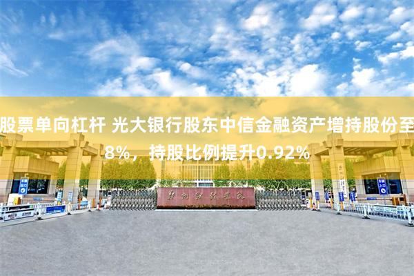 股票单向杠杆 光大银行股东中信金融资产增持股份至8%，持股比例提升0.92%