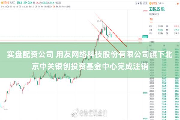 实盘配资公司 用友网络科技股份有限公司旗下北京中关银创投资基金中心完成注销