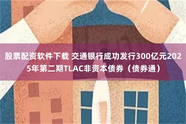 股票配资软件下载 交通银行成功发行300亿元2025年第二期TLAC非资本债券（债券通）