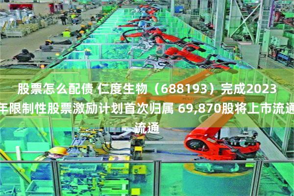 股票怎么配债 仁度生物（688193）完成2023年限制性股票激励计划首次归属 69,870股将上市流通