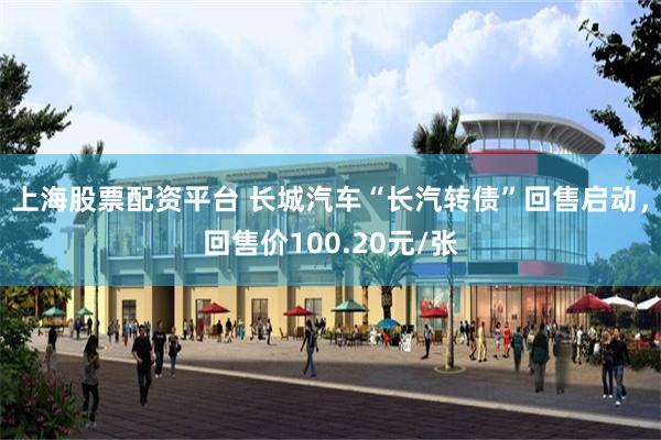 上海股票配资平台 长城汽车“长汽转债”回售启动，回售价100.20元/张