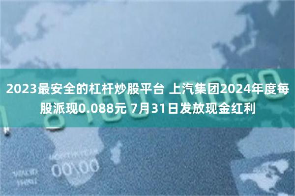 2023最安全的杠杆炒股平台 上汽集团2024年度每股派现0.088元 7月31日发放现金红利