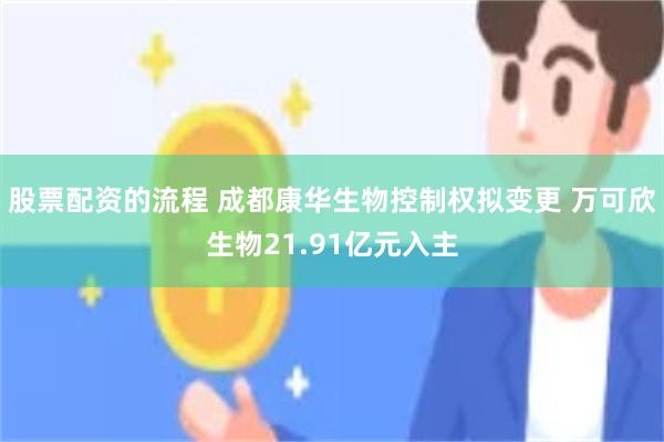 股票配资的流程 成都康华生物控制权拟变更 万可欣生物21.91亿元入主