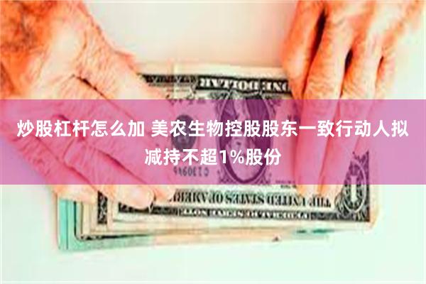 炒股杠杆怎么加 美农生物控股股东一致行动人拟减持不超1%股份