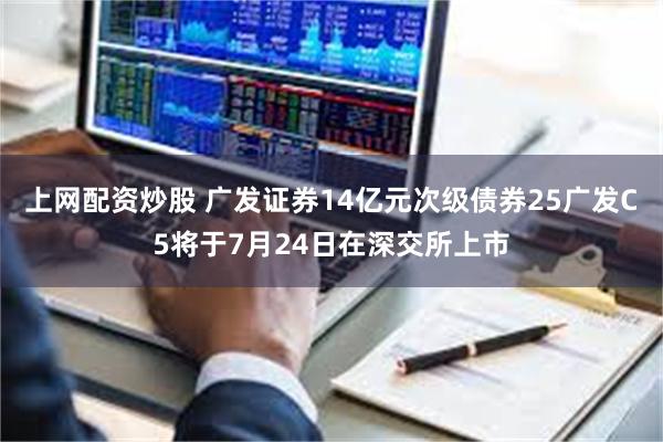 上网配资炒股 广发证券14亿元次级债券25广发C5将于7月24日在深交所上市