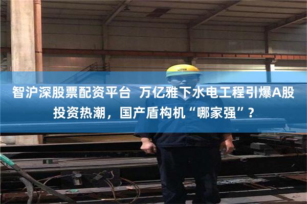 智沪深股票配资平台  万亿雅下水电工程引爆A股投资热潮，国产盾构机“哪家强”？