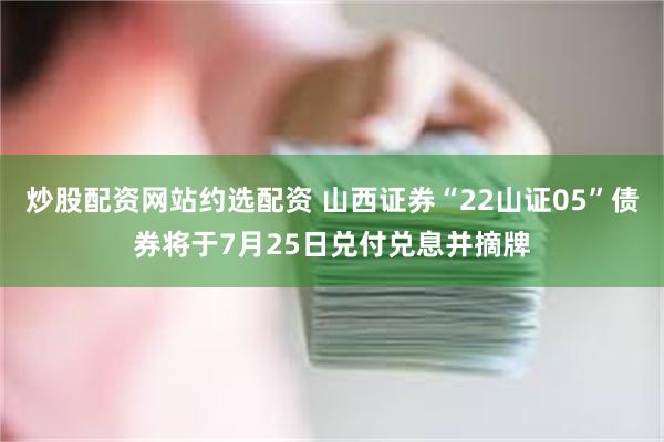 炒股配资网站约选配资 山西证券“22山证05”债券将于7月25日兑付兑息并摘牌