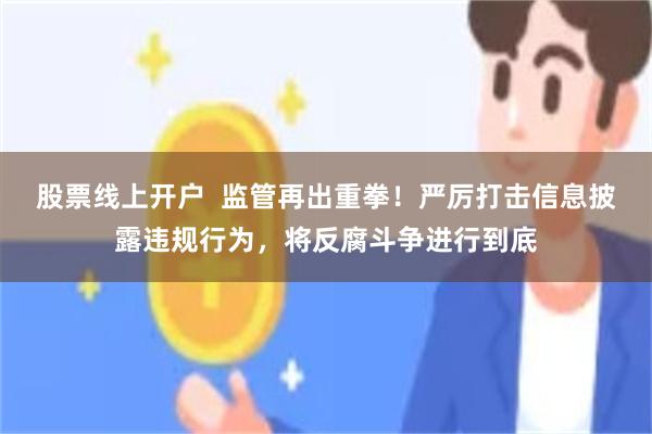 股票线上开户  监管再出重拳！严厉打击信息披露违规行为，将反腐斗争进行到底
