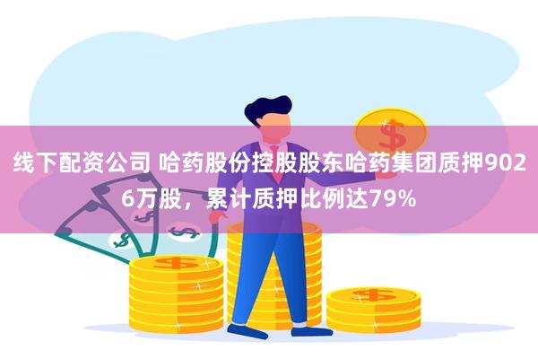 线下配资公司 哈药股份控股股东哈药集团质押9026万股，累计质押比例达79%