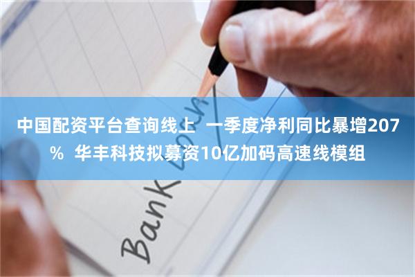 中国配资平台查询线上  一季度净利同比暴增207%  华丰科技拟募资10亿加码高速线模组