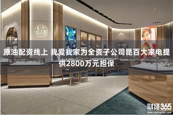 原油配资线上 我爱我家为全资子公司昆百大家电提供2800万元担保
