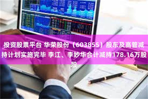 投资股票平台 华荣股份（603855）股东及高管减持计划实施完毕 李江、李妙华合计减持178.16万股