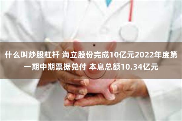 什么叫炒股杠杆 海立股份完成10亿元2022年度第一期中期票据兑付 本息总额10.34亿元