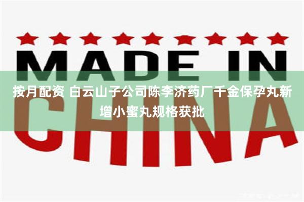 按月配资 白云山子公司陈李济药厂千金保孕丸新增小蜜丸规格获批