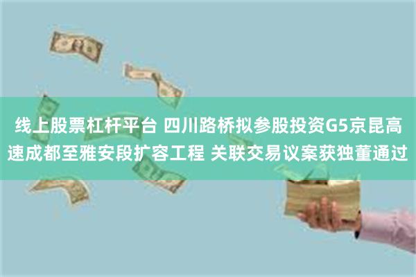 线上股票杠杆平台 四川路桥拟参股投资G5京昆高速成都至雅安段扩容工程 关联交易议案获独董通过