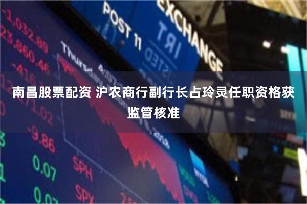 南昌股票配资 沪农商行副行长占玲灵任职资格获监管核准