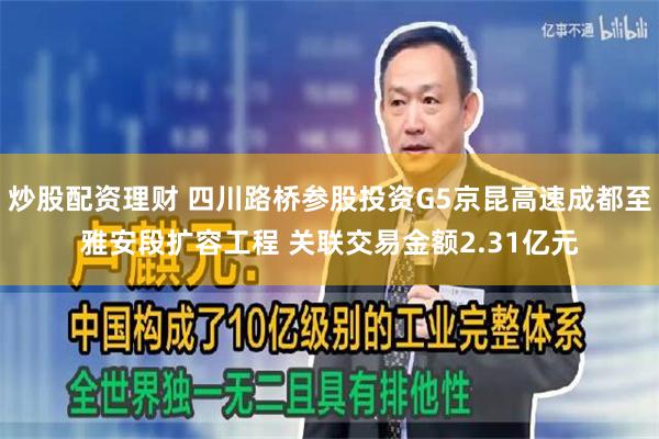 炒股配资理财 四川路桥参股投资G5京昆高速成都至雅安段扩容工程 关联交易金额2.31亿元
