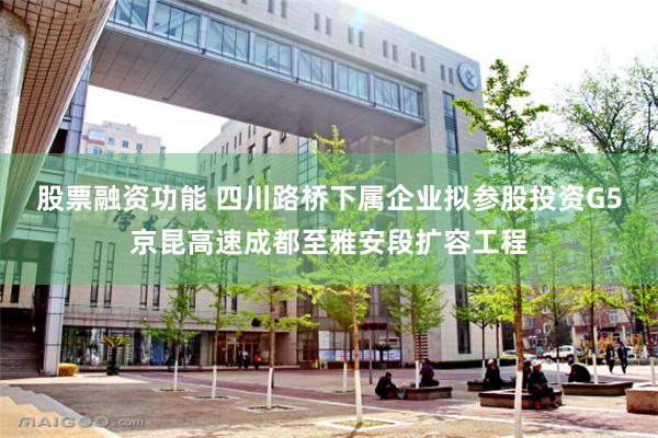 股票融资功能 四川路桥下属企业拟参股投资G5京昆高速成都至雅安段扩容工程