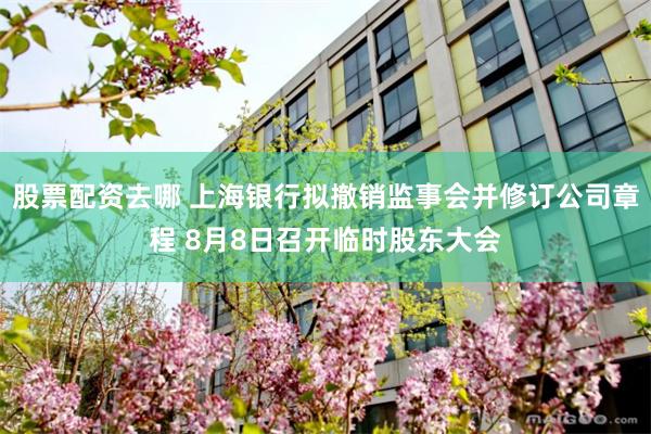 股票配资去哪 上海银行拟撤销监事会并修订公司章程 8月8日召开临时股东大会