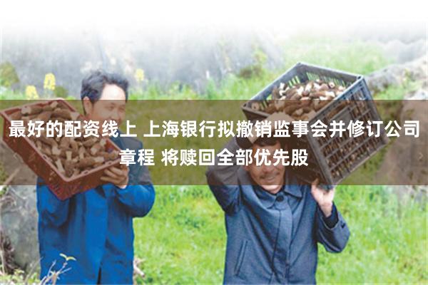 最好的配资线上 上海银行拟撤销监事会并修订公司章程 将赎回全部优先股