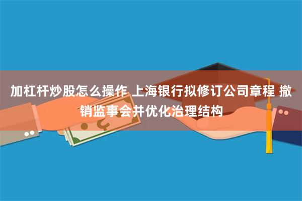 加杠杆炒股怎么操作 上海银行拟修订公司章程 撤销监事会并优化治理结构