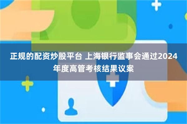 正规的配资炒股平台 上海银行监事会通过2024年度高管考核结果议案