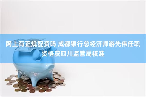 网上有正规配资吗 成都银行总经济师游先伟任职资格获四川监管局核准