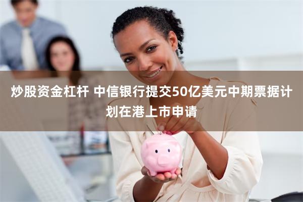 炒股资金杠杆 中信银行提交50亿美元中期票据计划在港上市申请