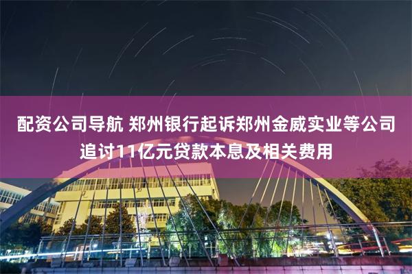 配资公司导航 郑州银行起诉郑州金威实业等公司追讨11亿元贷款本息及相关费用