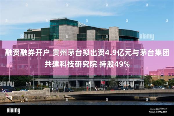 融资融券开户 贵州茅台拟出资4.9亿元与茅台集团共建科技研究院 持股49%