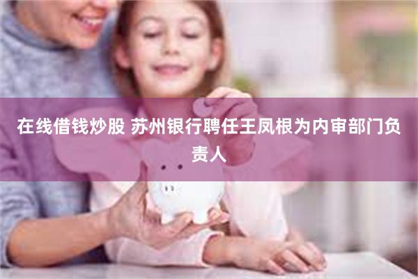 在线借钱炒股 苏州银行聘任王凤根为内审部门负责人