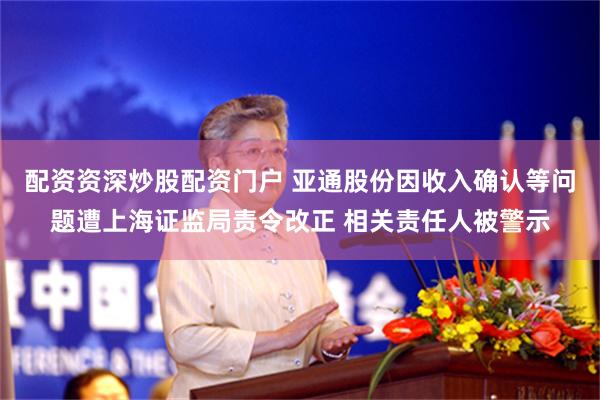 配资资深炒股配资门户 亚通股份因收入确认等问题遭上海证监局责令改正 相关责任人被警示