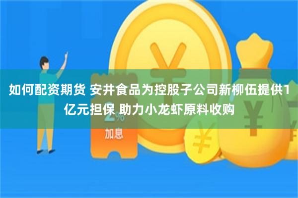 如何配资期货 安井食品为控股子公司新柳伍提供1亿元担保 助力小龙虾原料收购
