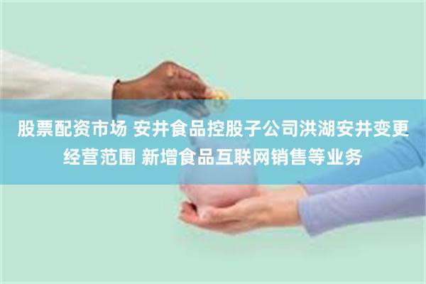 股票配资市场 安井食品控股子公司洪湖安井变更经营范围 新增食品互联网销售等业务