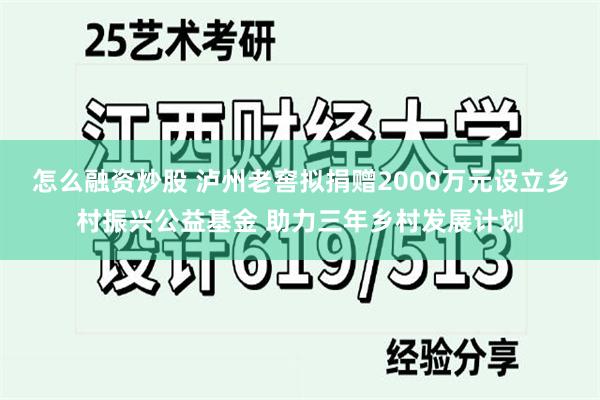怎么融资炒股 泸州老窖拟捐赠2000万元设立乡村振兴公益基金 助力三年乡村发展计划