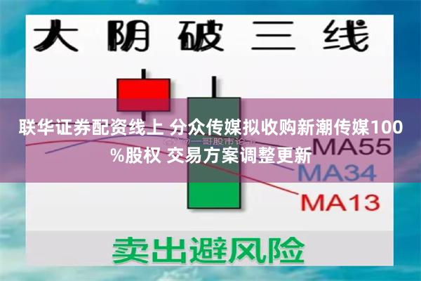 联华证券配资线上 分众传媒拟收购新潮传媒100%股权 交易方案调整更新