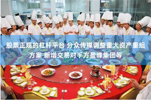股票正规的杠杆平台 分众传媒调整重大资产重组方案 新增交易对手方盈峰集团等