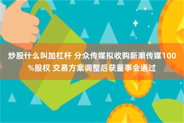 炒股什么叫加杠杆 分众传媒拟收购新潮传媒100%股权 交易方案调整后获董事会通过