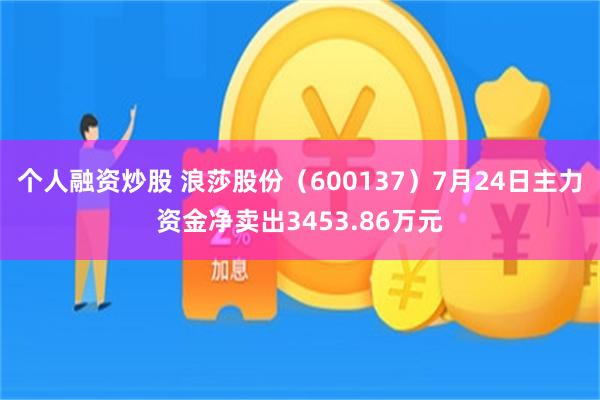 个人融资炒股 浪莎股份（600137）7月24日主力资金净卖出3453.86万元